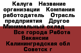 Калуга › Название организации ­ Компания-работодатель › Отрасль предприятия ­ Другое › Минимальный оклад ­ 7 000 - Все города Работа » Вакансии   . Калининградская обл.,Советск г.